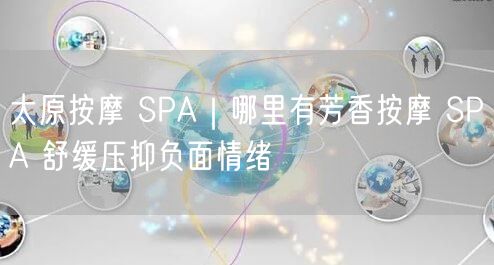 太原按摩 SPA｜哪里有芳香按摩 SPA 舒缓压抑负面情绪